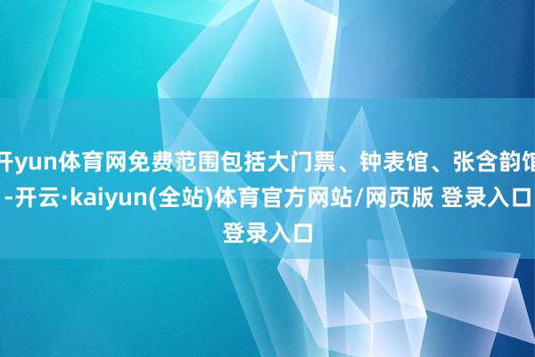 开yun体育网免费范围包括大门票、钟表馆、张含韵馆-开云·kaiyun(全站)体育官方网站/网页版 登录入口