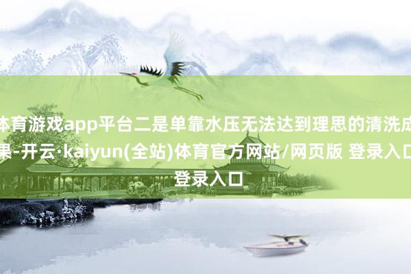 体育游戏app平台二是单靠水压无法达到理思的清洗成果-开云·kaiyun(全站)体育官方网站/网页版 登录入口