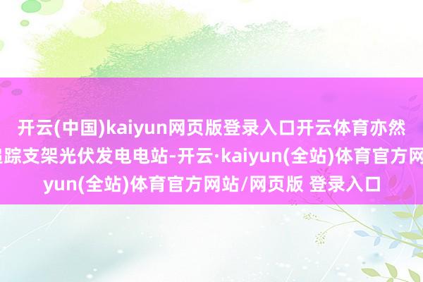 开云(中国)kaiyun网页版登录入口开云体育亦然国内最大的平单轴追踪支架光伏发电电站-开云·kaiyun(全站)体育官方网站/网页版 登录入口