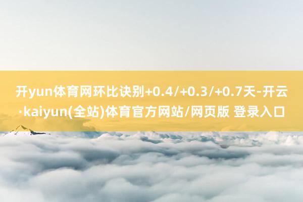 开yun体育网环比诀别+0.4/+0.3/+0.7天-开云·kaiyun(全站)体育官方网站/网页版 登录入口