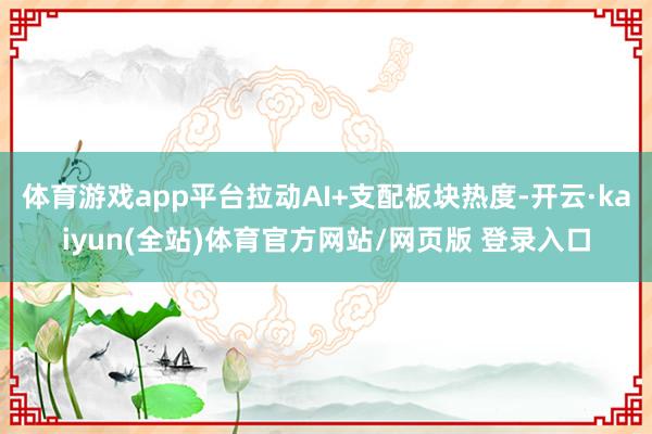 体育游戏app平台拉动AI+支配板块热度-开云·kaiyun(全站)体育官方网站/网页版 登录入口