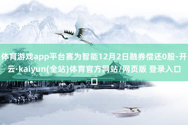 体育游戏app平台赛为智能12月2日融券偿还0股-开云·kaiyun(全站)体育官方网站/网页版 登录入口