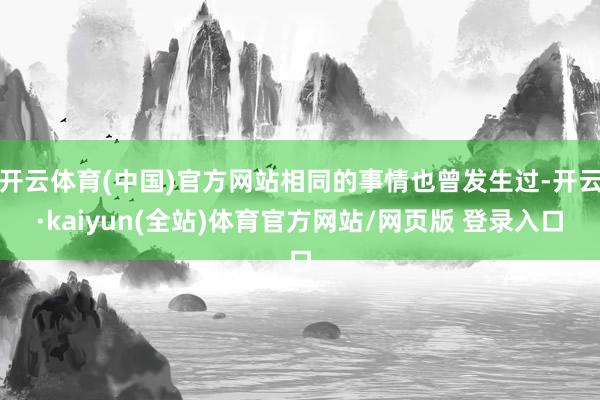 开云体育(中国)官方网站相同的事情也曾发生过-开云·kaiyun(全站)体育官方网站/网页版 登录入口
