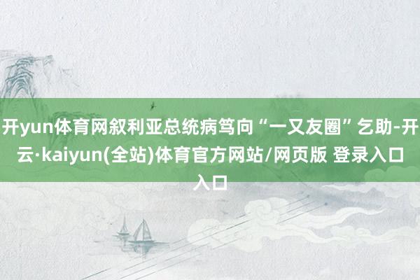 开yun体育网叙利亚总统病笃向“一又友圈”乞助-开云·kaiyun(全站)体育官方网站/网页版 登录入口