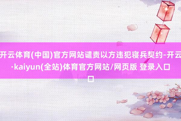 开云体育(中国)官方网站谴责以方违犯寝兵契约-开云·kaiyun(全站)体育官方网站/网页版 登录入口
