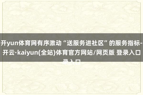 开yun体育网有序激动“送服务进社区”的服务指标-开云·kaiyun(全站)体育官方网站/网页版 登录入口