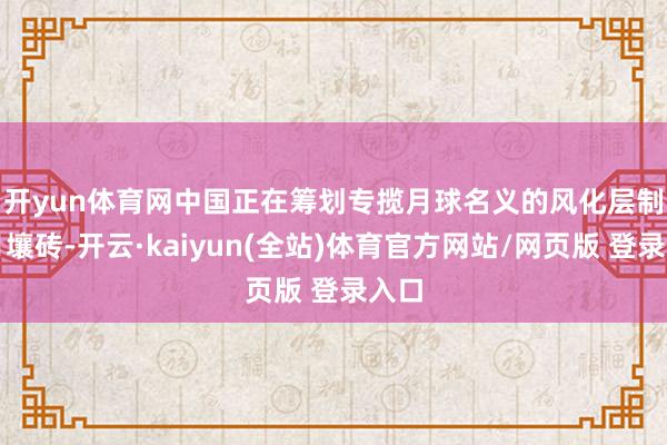开yun体育网　　中国正在筹划专揽月球名义的风化层制造月壤砖-开云·kaiyun(全站)体育官方网站/网页版 登录入口