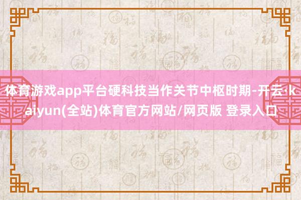 体育游戏app平台硬科技当作关节中枢时期-开云·kaiyun(全站)体育官方网站/网页版 登录入口