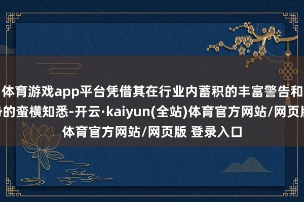 体育游戏app平台凭借其在行业内蓄积的丰富警告和对时间趋势的蛮横知悉-开云·kaiyun(全站)体育官方网站/网页版 登录入口