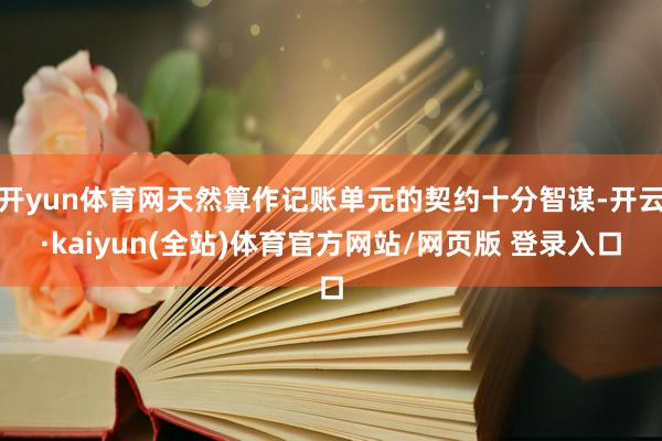 开yun体育网天然算作记账单元的契约十分智谋-开云·kaiyun(全站)体育官方网站/网页版 登录入口