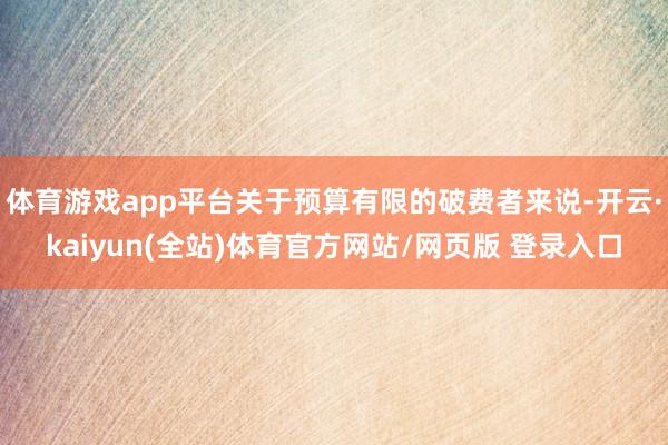 体育游戏app平台关于预算有限的破费者来说-开云·kaiyun(全站)体育官方网站/网页版 登录入口