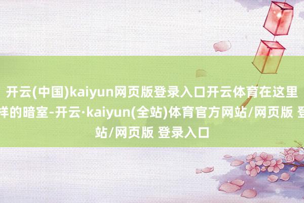 开云(中国)kaiyun网页版登录入口开云体育在这里还有多样的暗室-开云·kaiyun(全站)体育官方网站/网页版 登录入口
