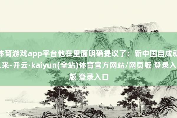 体育游戏app平台他在里面明确提议了：新中国自成就以来-开云·kaiyun(全站)体育官方网站/网页版 登录入口