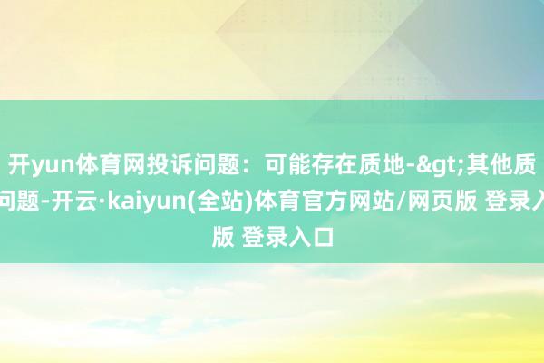 开yun体育网投诉问题：可能存在质地->其他质地问题-开云·kaiyun(全站)体育官方网站/网页版 登录入口