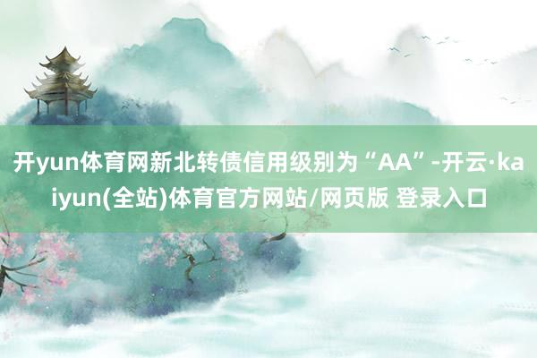 开yun体育网新北转债信用级别为“AA”-开云·kaiyun(全站)体育官方网站/网页版 登录入口