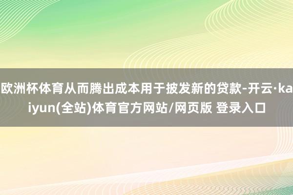 欧洲杯体育从而腾出成本用于披发新的贷款-开云·kaiyun(全站)体育官方网站/网页版 登录入口