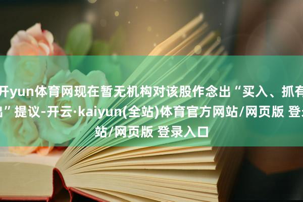开yun体育网现在暂无机构对该股作念出“买入、抓有、卖出”提议-开云·kaiyun(全站)体育官方网站/网页版 登录入口