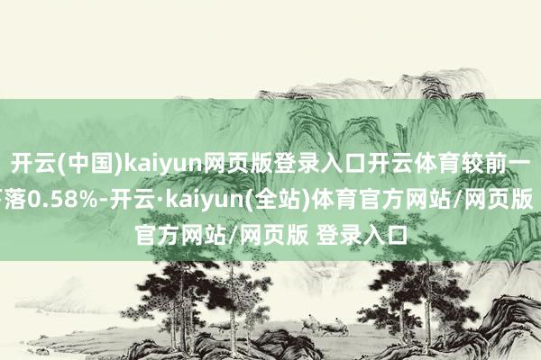 开云(中国)kaiyun网页版登录入口开云体育较前一往改日下落0.58%-开云·kaiyun(全站)体育官方网站/网页版 登录入口