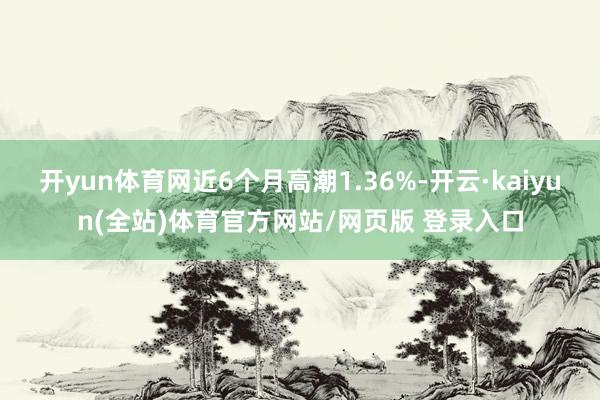 开yun体育网近6个月高潮1.36%-开云·kaiyun(全站)体育官方网站/网页版 登录入口