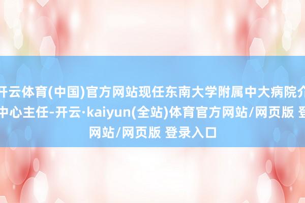 开云体育(中国)官方网站现任东南大学附属中大病院介入诊疗中心主任-开云·kaiyun(全站)体育官方网站/网页版 登录入口