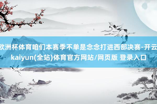 欧洲杯体育咱们本赛季不单是念念打进西部决赛-开云·kaiyun(全站)体育官方网站/网页版 登录入口