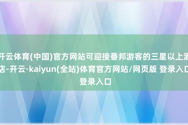 开云体育(中国)官方网站可迎接番邦游客的三星以上酒店-开云·kaiyun(全站)体育官方网站/网页版 登录入口