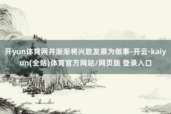 开yun体育网并渐渐将兴致发展为做事-开云·kaiyun(全站)体育官方网站/网页版 登录入口