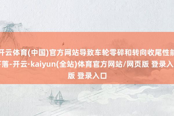 开云体育(中国)官方网站导致车轮零碎和转向收尾性能下落-开云·kaiyun(全站)体育官方网站/网页版 登录入口