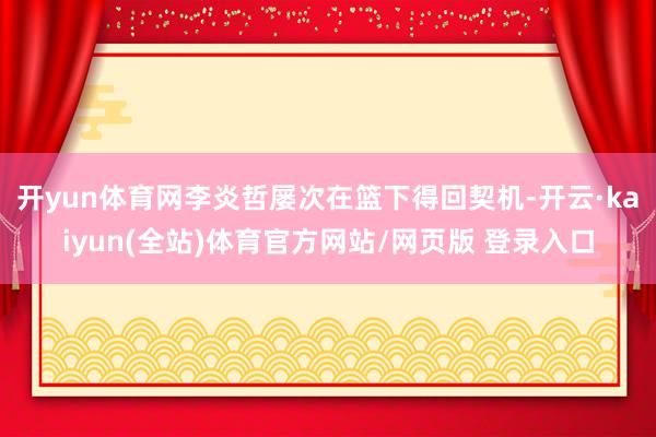开yun体育网李炎哲屡次在篮下得回契机-开云·kaiyun(全站)体育官方网站/网页版 登录入口