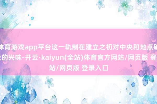 体育游戏app平台这一轨制在建立之初对中央和地点确有积极的兴味-开云·kaiyun(全站)体育官方网站/网页版 登录入口
