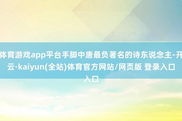 体育游戏app平台手脚中唐最负著名的诗东说念主-开云·kaiyun(全站)体育官方网站/网页版 登录入口