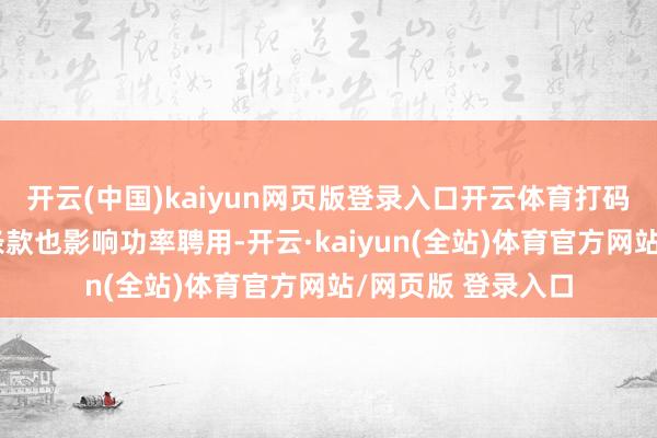 开云(中国)kaiyun网页版登录入口开云体育打码的深度和明晰度条款也影响功率聘用-开云·kaiyun(全站)体育官方网站/网页版 登录入口