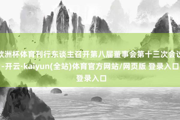 欧洲杯体育刊行东谈主召开第八届董事会第十三次会议-开云·kaiyun(全站)体育官方网站/网页版 登录入口