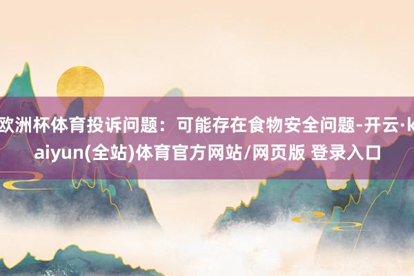 欧洲杯体育投诉问题：可能存在食物安全问题-开云·kaiyun(全站)体育官方网站/网页版 登录入口