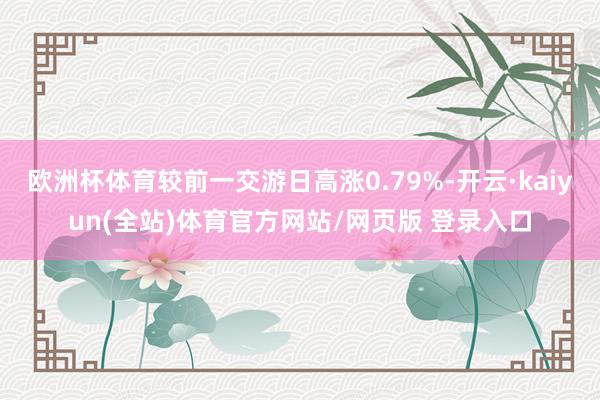 欧洲杯体育较前一交游日高涨0.79%-开云·kaiyun(全站)体育官方网站/网页版 登录入口
