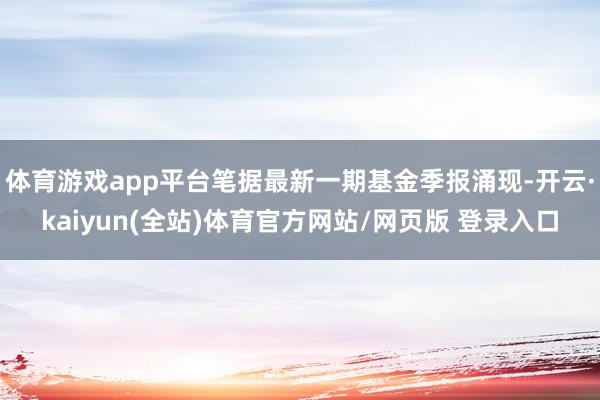 体育游戏app平台笔据最新一期基金季报涌现-开云·kaiyun(全站)体育官方网站/网页版 登录入口
