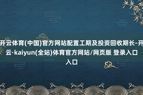 开云体育(中国)官方网站配置工期及投资回收期长-开云·kaiyun(全站)体育官方网站/网页版 登录入口