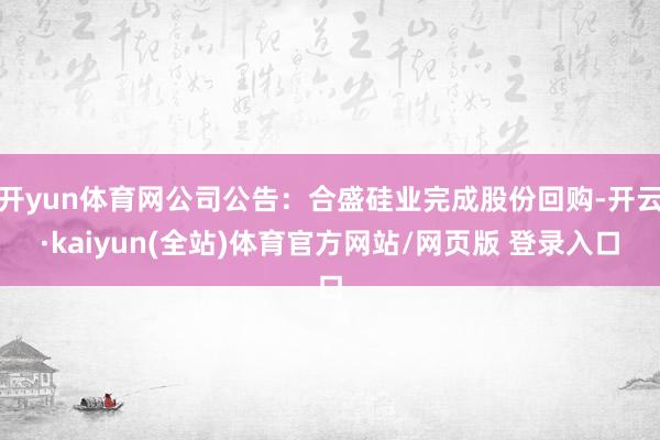 开yun体育网公司公告：合盛硅业完成股份回购-开云·kaiyun(全站)体育官方网站/网页版 登录入口