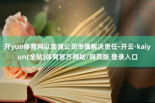 开yun体育网以加强公司市值解决责任-开云·kaiyun(全站)体育官方网站/网页版 登录入口