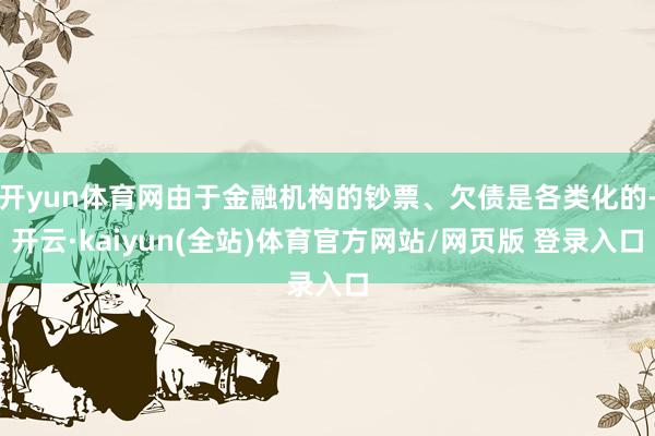 开yun体育网由于金融机构的钞票、欠债是各类化的-开云·kaiyun(全站)体育官方网站/网页版 登录入口