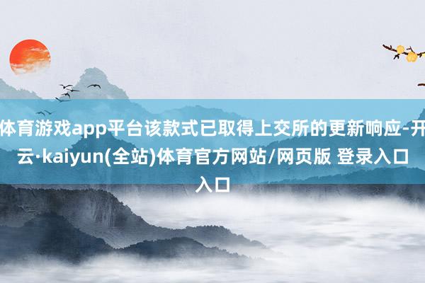 体育游戏app平台该款式已取得上交所的更新响应-开云·kaiyun(全站)体育官方网站/网页版 登录入口