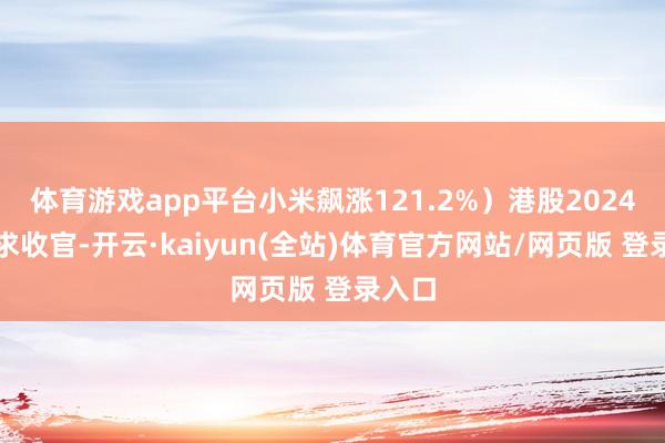 体育游戏app平台小米飙涨121.2%）港股2024年讲求收官-开云·kaiyun(全站)体育官方网站/网页版 登录入口