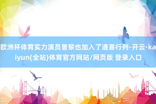 欧洲杯体育实力演员曾黎也加入了道喜行列-开云·kaiyun(全站)体育官方网站/网页版 登录入口