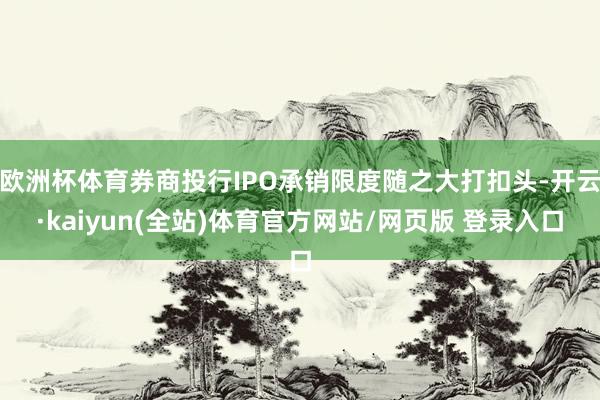 欧洲杯体育券商投行IPO承销限度随之大打扣头-开云·kaiyun(全站)体育官方网站/网页版 登录入口