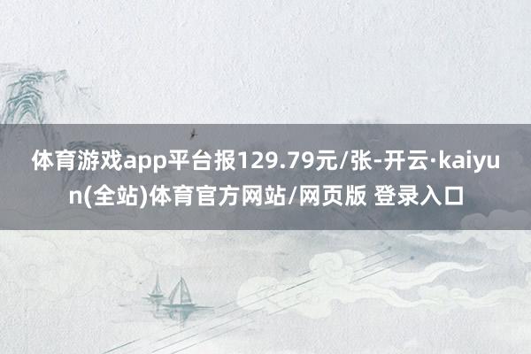 体育游戏app平台报129.79元/张-开云·kaiyun(全站)体育官方网站/网页版 登录入口