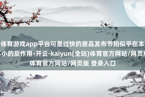 体育游戏app平台可是过快的居品发布节拍似乎在本年出现了不小的反作用-开云·kaiyun(全站)体育官方网站/网页版 登录入口