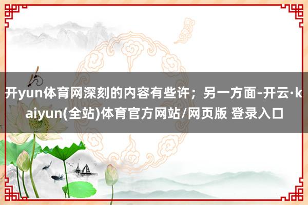 开yun体育网深刻的内容有些许；另一方面-开云·kaiyun(全站)体育官方网站/网页版 登录入口