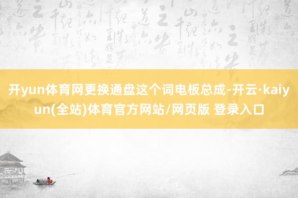 开yun体育网更换通盘这个词电板总成-开云·kaiyun(全站)体育官方网站/网页版 登录入口
