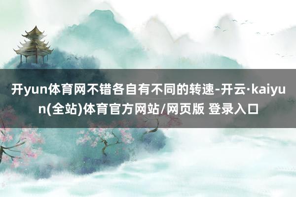 开yun体育网不错各自有不同的转速-开云·kaiyun(全站)体育官方网站/网页版 登录入口