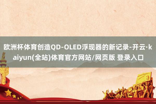 欧洲杯体育创造QD-OLED浮现器的新记录-开云·kaiyun(全站)体育官方网站/网页版 登录入口